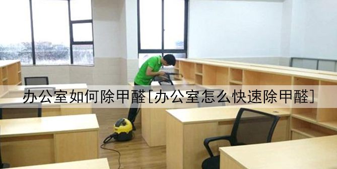 辦公室如何除甲醛[辦公室怎么快速除甲醛]